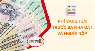 Thuế, phí sang tên trước bạ nhà đất và người phải nộp