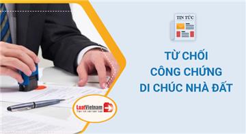 2 trường hợp bị từ chối công chứng di chúc nhà đất