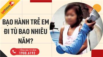 Thế nào là bạo hành trẻ em? Bạo hành trẻ em đi tù bao nhiêu năm?